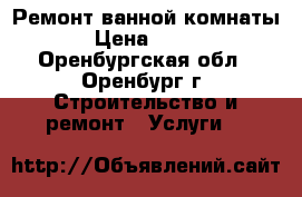 Ремонт ванной комнаты › Цена ­ 100 - Оренбургская обл., Оренбург г. Строительство и ремонт » Услуги   